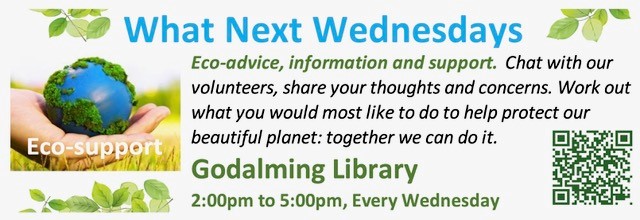 What Next Wednesdays - Eco-advice, information and support. Chat with our volunteers, share your thoughts and concerns. Work out what you would most like to do to help protect our beautiful plant: together we can do it. Godalming Library 2.00pm to 5.00pm every Wednesday.